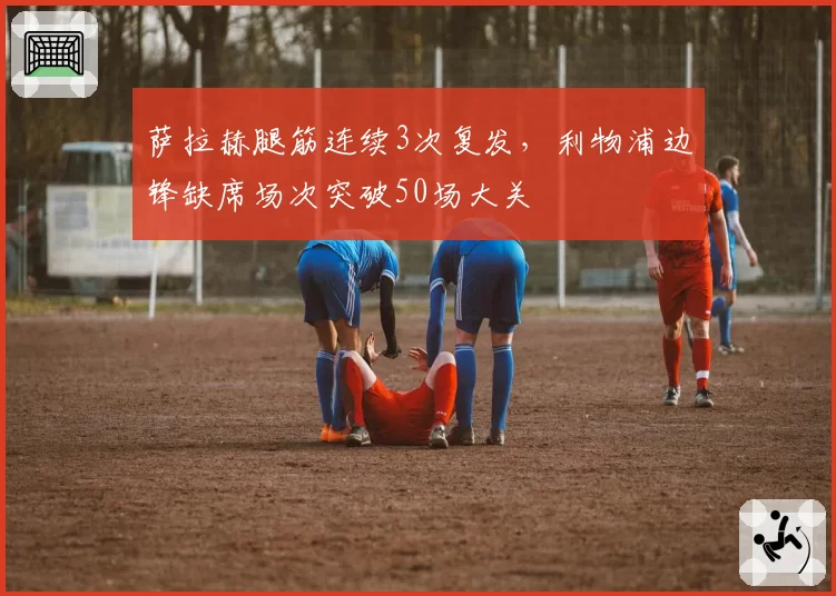 萨拉赫腿筋连续3次复发，利物浦边锋缺席场次突破50场大关
