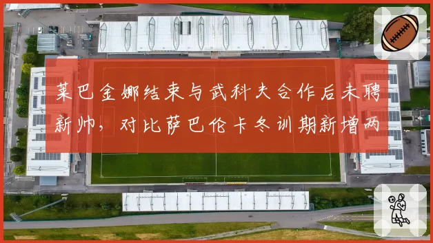 莱巴金娜结束与武科夫合作后未聘新帅，对比萨巴伦卡冬训期新增两名战术分析师