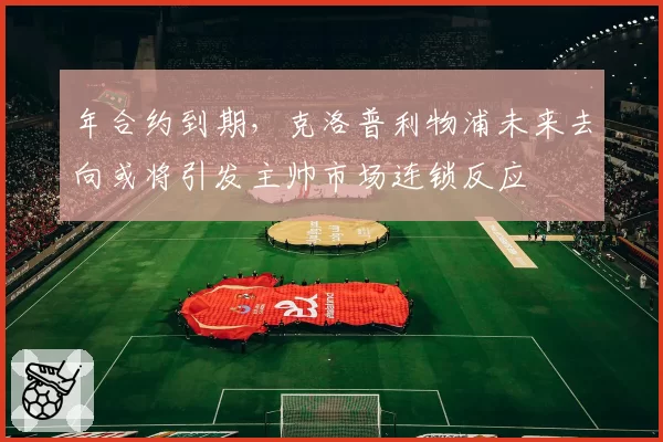 年合约到期，克洛普利物浦未来去向或将引发主帅市场连锁反应