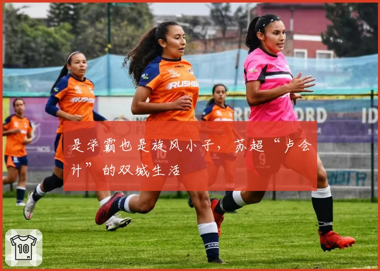 是学霸也是旋风小子，苏超“卢会计”的双城生活