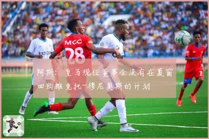 阿斯：皇马现任董事会没有在夏窗回购维克托-穆尼奥斯的计划
