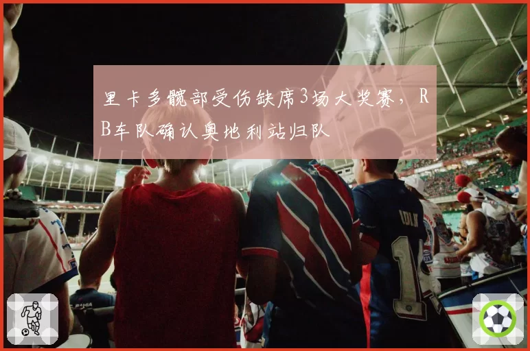 里卡多髋部受伤缺席3场大奖赛，RB车队确认奥地利站归队
