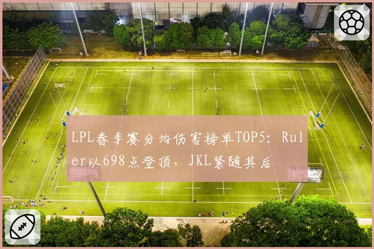 LPL春季赛分均伤害榜单TOP5：Ruler以698点登顶，JKL紧随其后