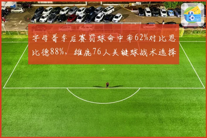 字母哥季后赛罚球命中率62%对比恩比德88%,雄鹿76人关键球战术选择分化