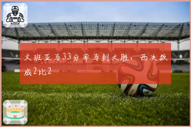 文班亚马33分率马刺大胜，西决扳成2比2