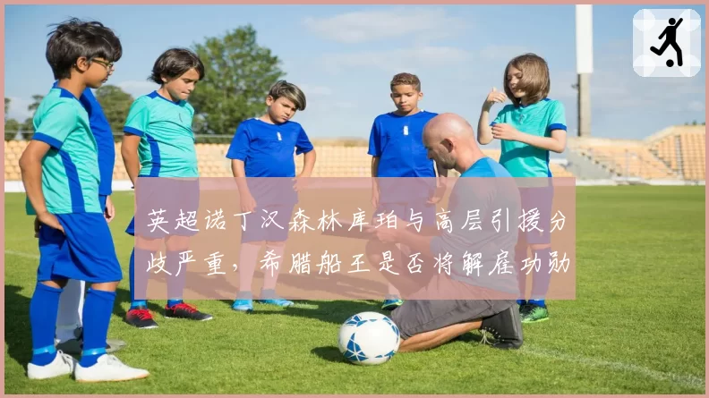 英超诺丁汉森林库珀与高层引援分歧严重，希腊船王是否将解雇功勋主帅？