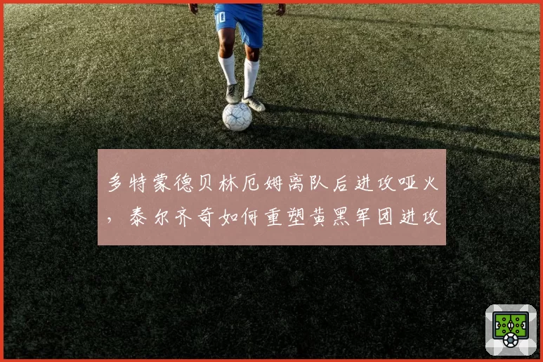 多特蒙德贝林厄姆离队后进攻哑火，泰尔齐奇如何重塑黄黑军团进攻体系