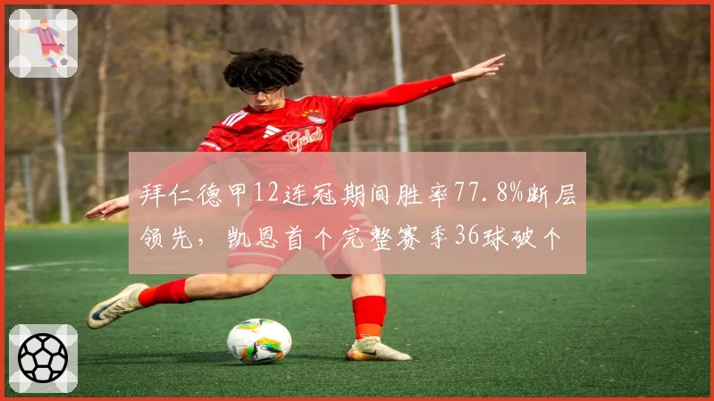 拜仁德甲12连冠期间胜率77.8%断层领先,凯恩首个完整赛季36球破个人纪录,南大王统治力刷新欧洲五大联赛最长连冠
