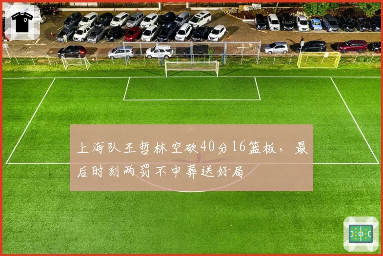 上海队王哲林空砍40分16篮板，最后时刻两罚不中葬送好局