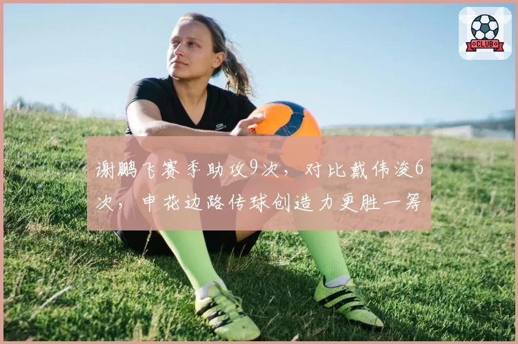谢鹏飞赛季助攻9次，对比戴伟浚6次，申花边路传球创造力更胜一筹
