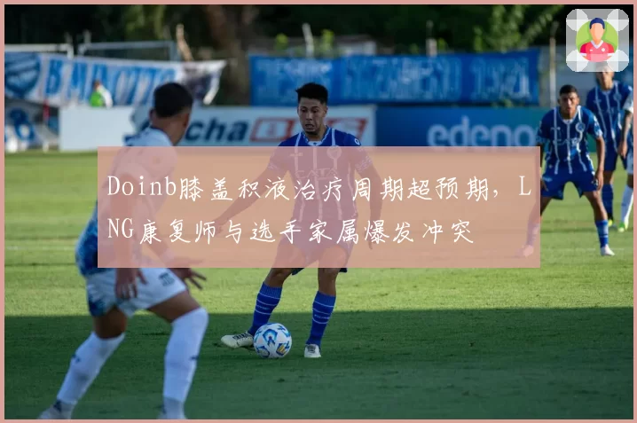 Doinb膝盖积液治疗周期超预期，LNG康复师与选手家属爆发冲突