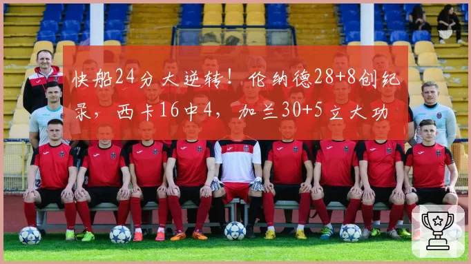 快船24分大逆转！伦纳德28+8创纪录，西卡16中4，加兰30+5立大功